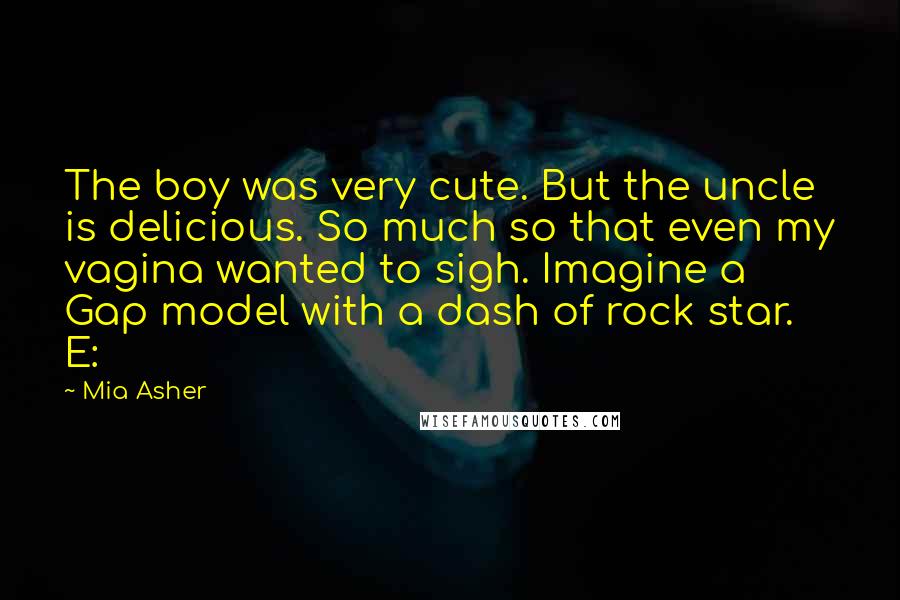 Mia Asher Quotes: The boy was very cute. But the uncle is delicious. So much so that even my vagina wanted to sigh. Imagine a Gap model with a dash of rock star. E: