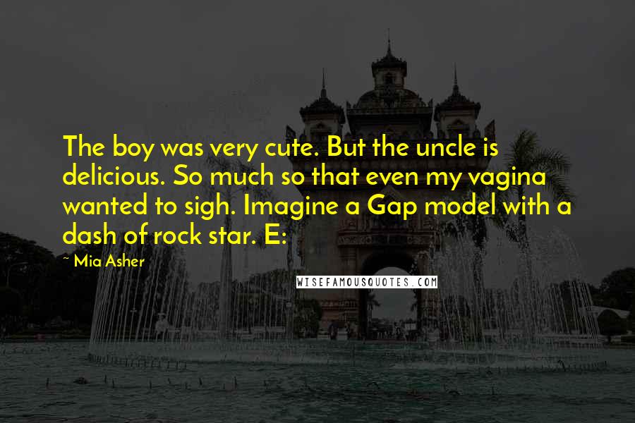 Mia Asher Quotes: The boy was very cute. But the uncle is delicious. So much so that even my vagina wanted to sigh. Imagine a Gap model with a dash of rock star. E: