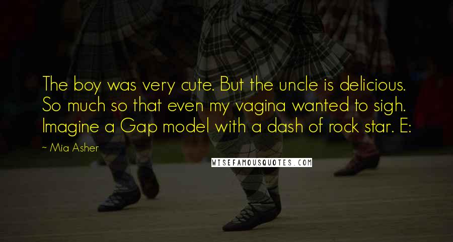 Mia Asher Quotes: The boy was very cute. But the uncle is delicious. So much so that even my vagina wanted to sigh. Imagine a Gap model with a dash of rock star. E: