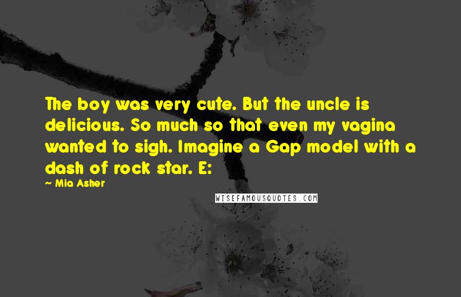 Mia Asher Quotes: The boy was very cute. But the uncle is delicious. So much so that even my vagina wanted to sigh. Imagine a Gap model with a dash of rock star. E: