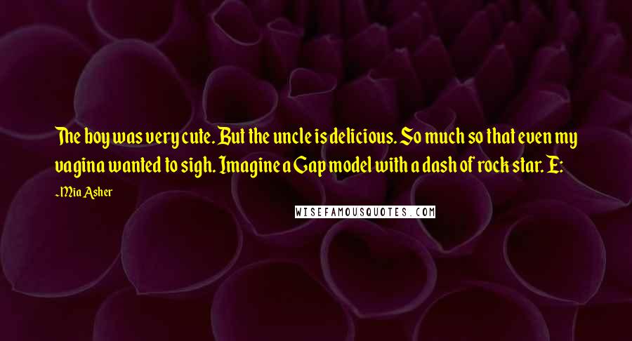 Mia Asher Quotes: The boy was very cute. But the uncle is delicious. So much so that even my vagina wanted to sigh. Imagine a Gap model with a dash of rock star. E: