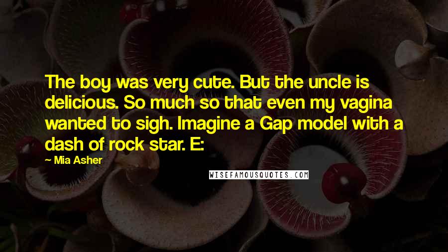 Mia Asher Quotes: The boy was very cute. But the uncle is delicious. So much so that even my vagina wanted to sigh. Imagine a Gap model with a dash of rock star. E: