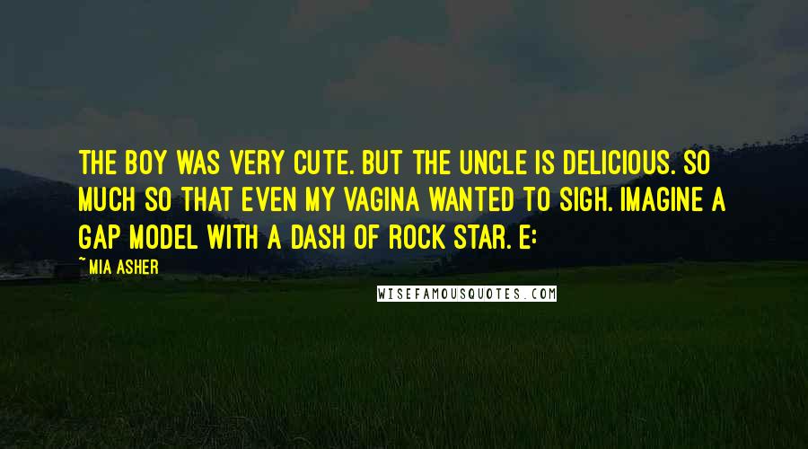 Mia Asher Quotes: The boy was very cute. But the uncle is delicious. So much so that even my vagina wanted to sigh. Imagine a Gap model with a dash of rock star. E: