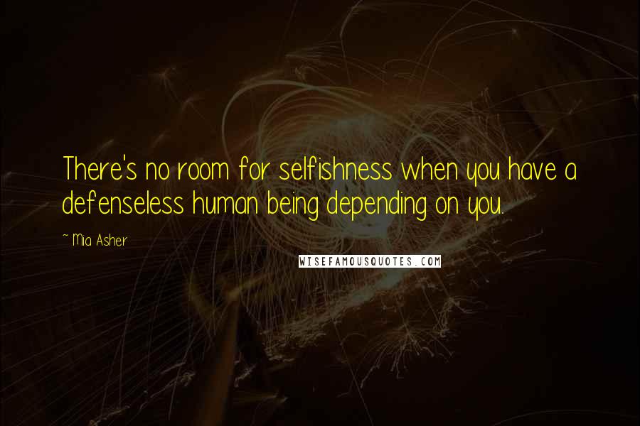 Mia Asher Quotes: There's no room for selfishness when you have a defenseless human being depending on you.