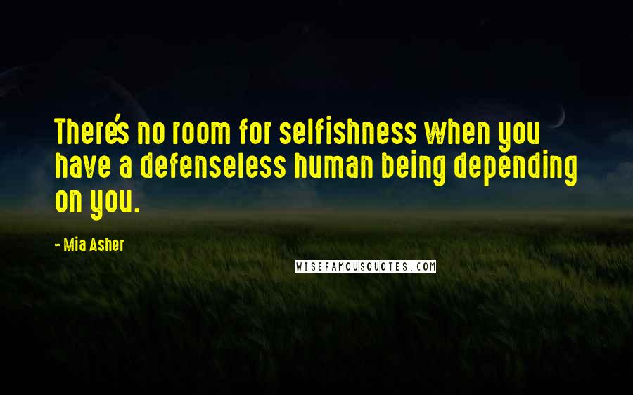 Mia Asher Quotes: There's no room for selfishness when you have a defenseless human being depending on you.