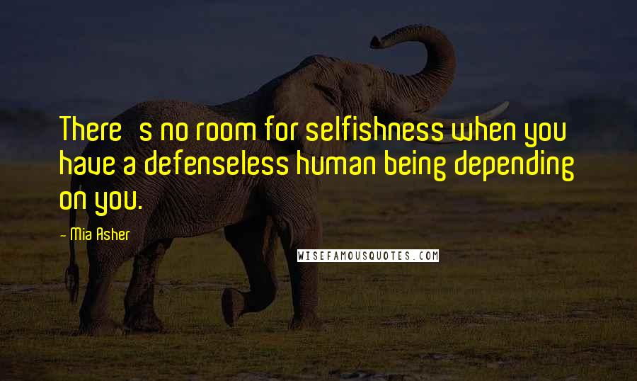 Mia Asher Quotes: There's no room for selfishness when you have a defenseless human being depending on you.