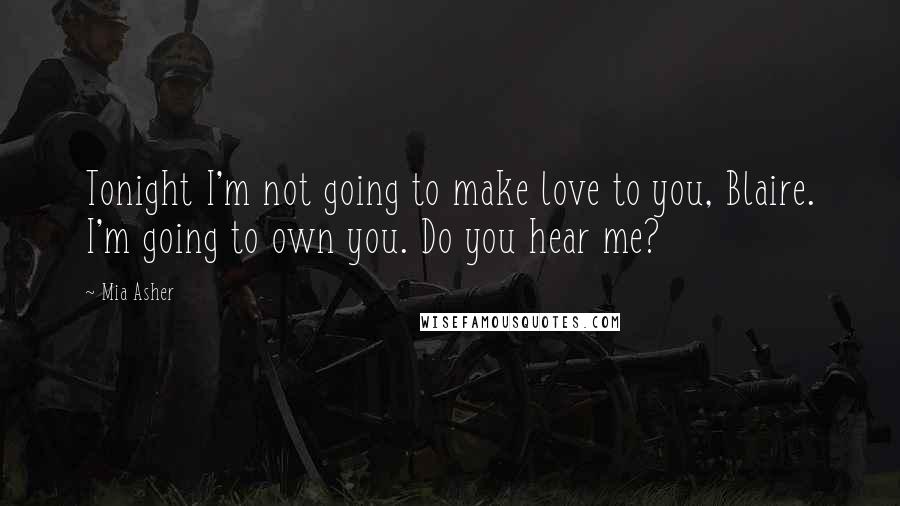 Mia Asher Quotes: Tonight I'm not going to make love to you, Blaire. I'm going to own you. Do you hear me?