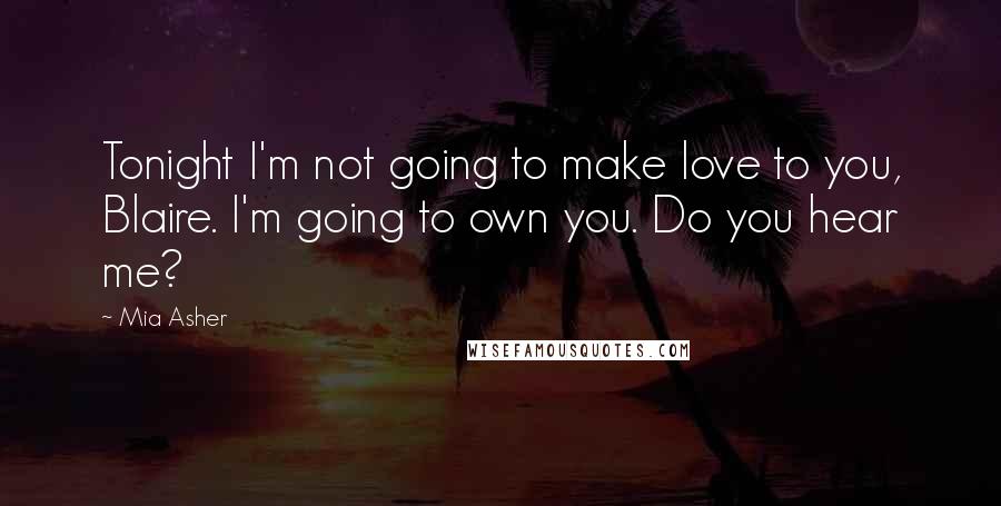 Mia Asher Quotes: Tonight I'm not going to make love to you, Blaire. I'm going to own you. Do you hear me?