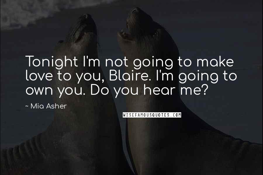 Mia Asher Quotes: Tonight I'm not going to make love to you, Blaire. I'm going to own you. Do you hear me?