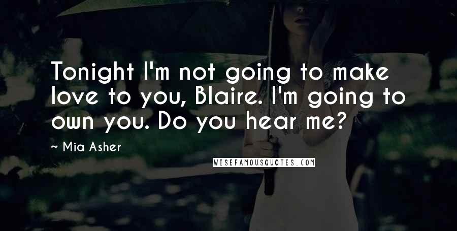 Mia Asher Quotes: Tonight I'm not going to make love to you, Blaire. I'm going to own you. Do you hear me?