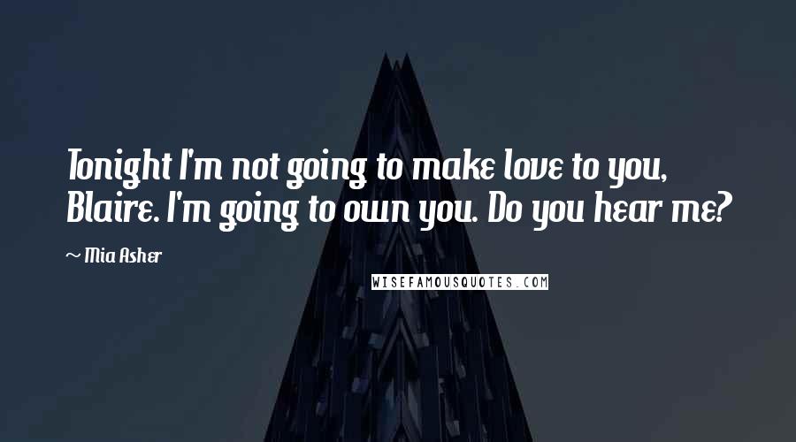 Mia Asher Quotes: Tonight I'm not going to make love to you, Blaire. I'm going to own you. Do you hear me?