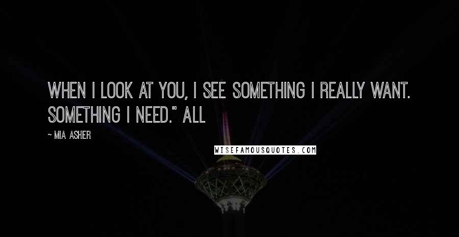 Mia Asher Quotes: When I look at you, I see something I really want. Something I need." All