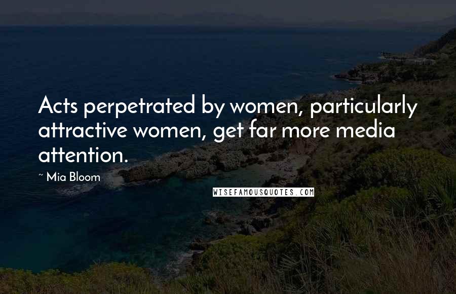 Mia Bloom Quotes: Acts perpetrated by women, particularly attractive women, get far more media attention.