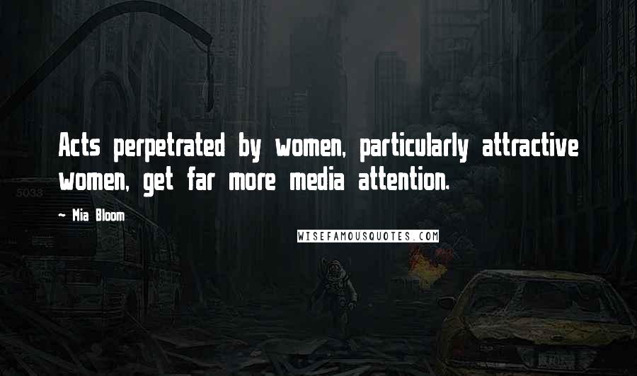 Mia Bloom Quotes: Acts perpetrated by women, particularly attractive women, get far more media attention.