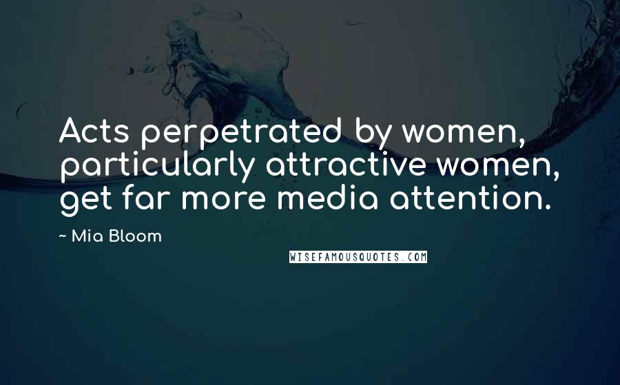 Mia Bloom Quotes: Acts perpetrated by women, particularly attractive women, get far more media attention.