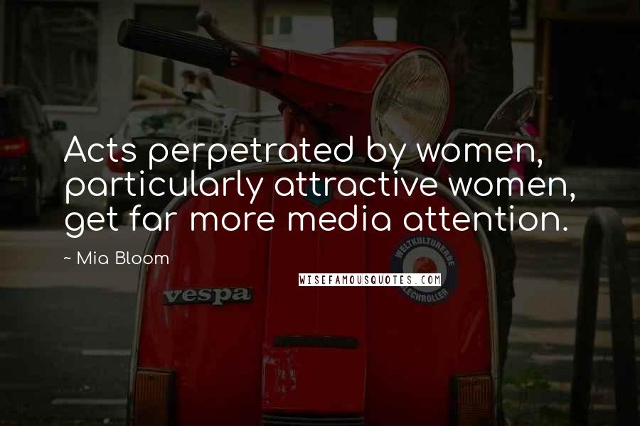 Mia Bloom Quotes: Acts perpetrated by women, particularly attractive women, get far more media attention.