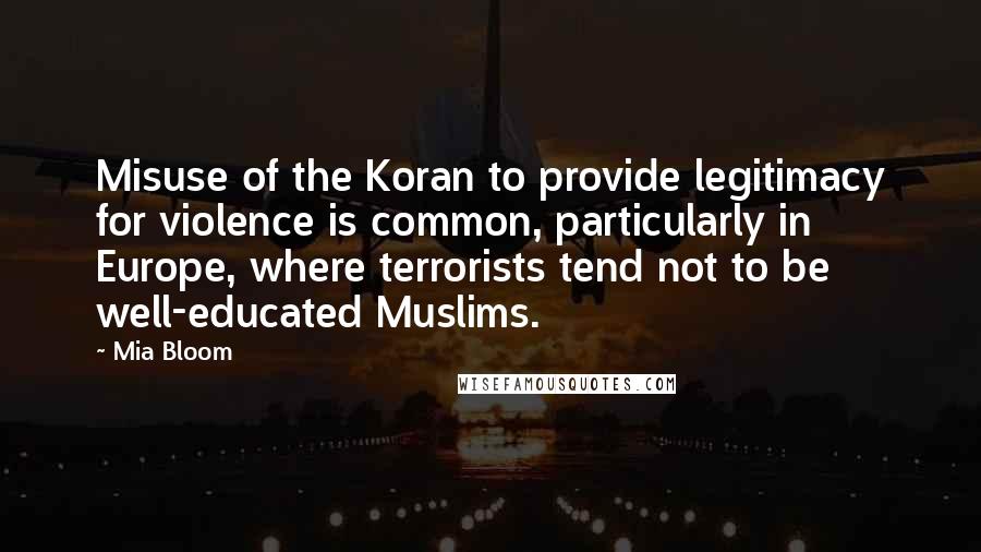 Mia Bloom Quotes: Misuse of the Koran to provide legitimacy for violence is common, particularly in Europe, where terrorists tend not to be well-educated Muslims.