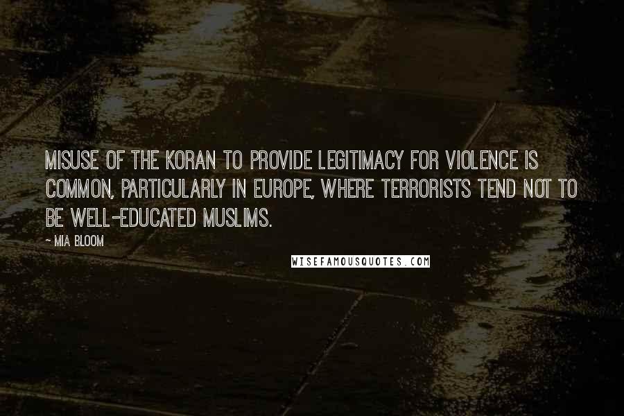 Mia Bloom Quotes: Misuse of the Koran to provide legitimacy for violence is common, particularly in Europe, where terrorists tend not to be well-educated Muslims.