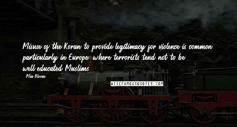 Mia Bloom Quotes: Misuse of the Koran to provide legitimacy for violence is common, particularly in Europe, where terrorists tend not to be well-educated Muslims.