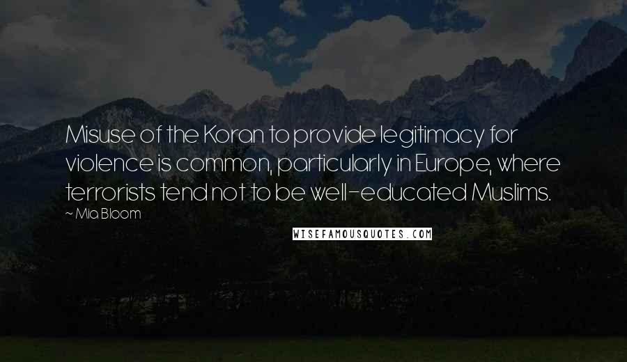 Mia Bloom Quotes: Misuse of the Koran to provide legitimacy for violence is common, particularly in Europe, where terrorists tend not to be well-educated Muslims.