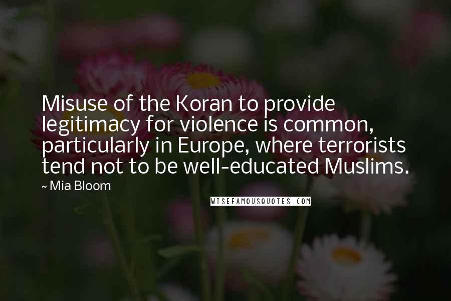 Mia Bloom Quotes: Misuse of the Koran to provide legitimacy for violence is common, particularly in Europe, where terrorists tend not to be well-educated Muslims.