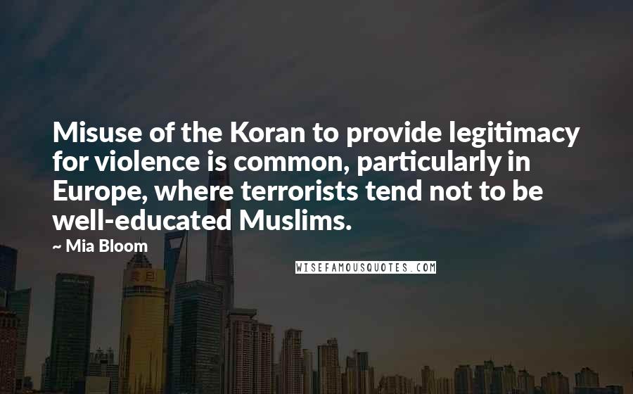 Mia Bloom Quotes: Misuse of the Koran to provide legitimacy for violence is common, particularly in Europe, where terrorists tend not to be well-educated Muslims.