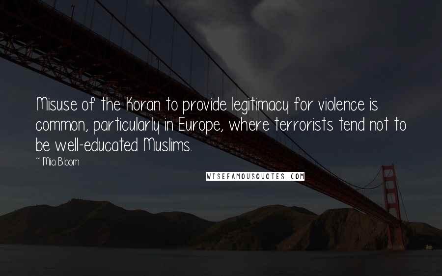 Mia Bloom Quotes: Misuse of the Koran to provide legitimacy for violence is common, particularly in Europe, where terrorists tend not to be well-educated Muslims.