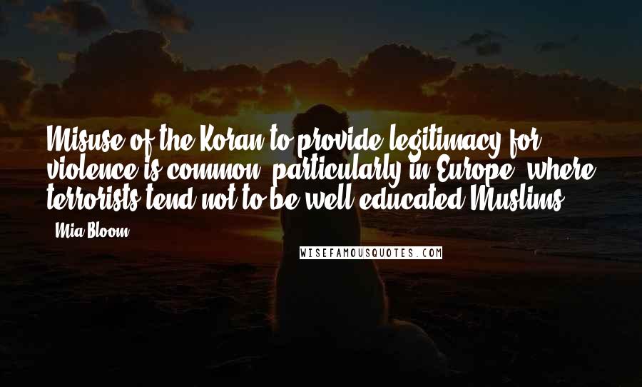 Mia Bloom Quotes: Misuse of the Koran to provide legitimacy for violence is common, particularly in Europe, where terrorists tend not to be well-educated Muslims.