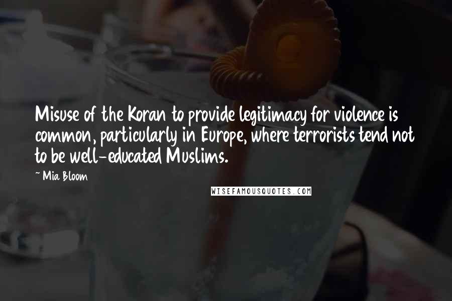 Mia Bloom Quotes: Misuse of the Koran to provide legitimacy for violence is common, particularly in Europe, where terrorists tend not to be well-educated Muslims.