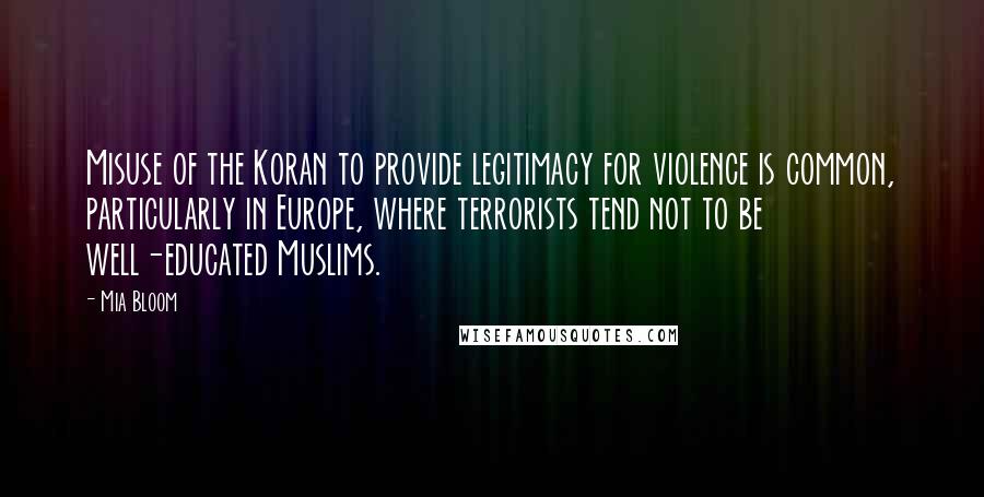 Mia Bloom Quotes: Misuse of the Koran to provide legitimacy for violence is common, particularly in Europe, where terrorists tend not to be well-educated Muslims.