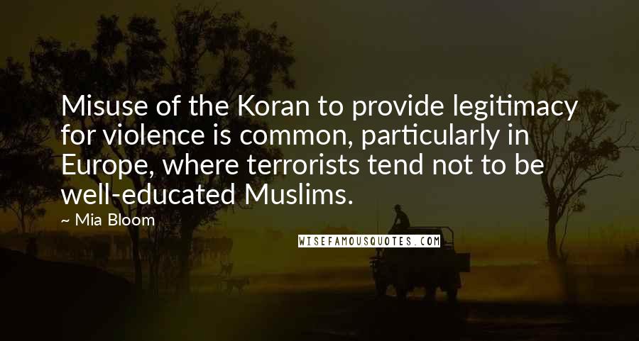 Mia Bloom Quotes: Misuse of the Koran to provide legitimacy for violence is common, particularly in Europe, where terrorists tend not to be well-educated Muslims.