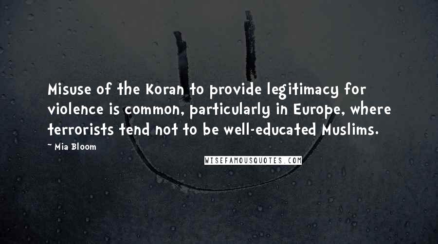 Mia Bloom Quotes: Misuse of the Koran to provide legitimacy for violence is common, particularly in Europe, where terrorists tend not to be well-educated Muslims.