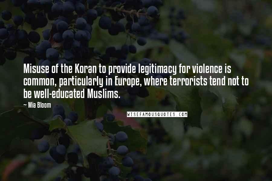 Mia Bloom Quotes: Misuse of the Koran to provide legitimacy for violence is common, particularly in Europe, where terrorists tend not to be well-educated Muslims.