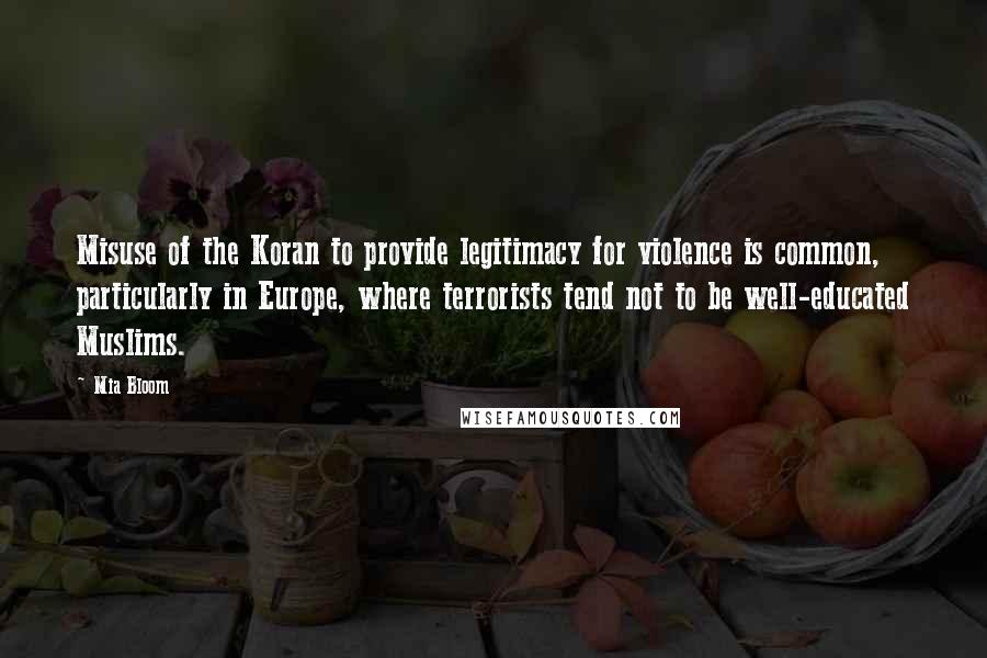 Mia Bloom Quotes: Misuse of the Koran to provide legitimacy for violence is common, particularly in Europe, where terrorists tend not to be well-educated Muslims.