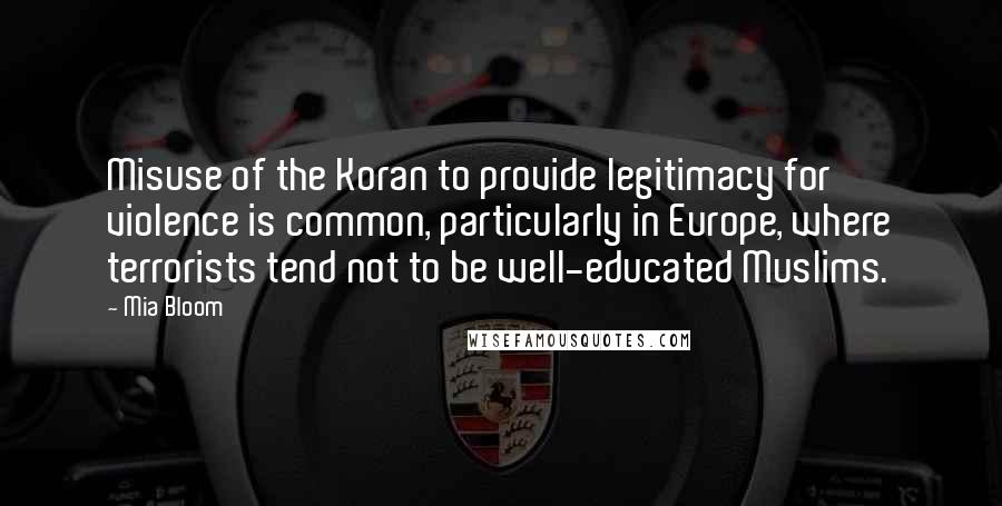 Mia Bloom Quotes: Misuse of the Koran to provide legitimacy for violence is common, particularly in Europe, where terrorists tend not to be well-educated Muslims.