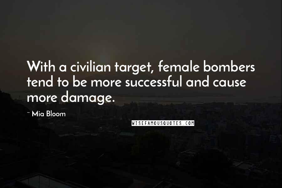 Mia Bloom Quotes: With a civilian target, female bombers tend to be more successful and cause more damage.