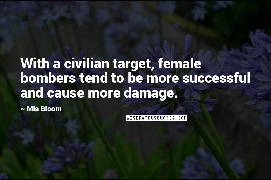 Mia Bloom Quotes: With a civilian target, female bombers tend to be more successful and cause more damage.