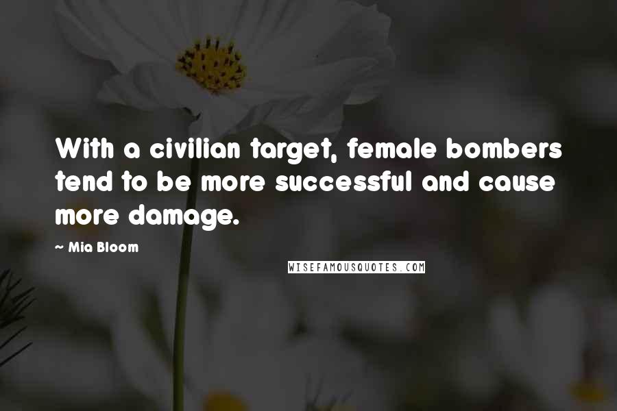 Mia Bloom Quotes: With a civilian target, female bombers tend to be more successful and cause more damage.