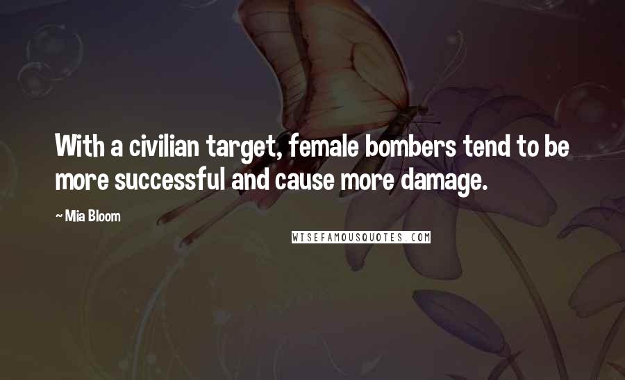 Mia Bloom Quotes: With a civilian target, female bombers tend to be more successful and cause more damage.