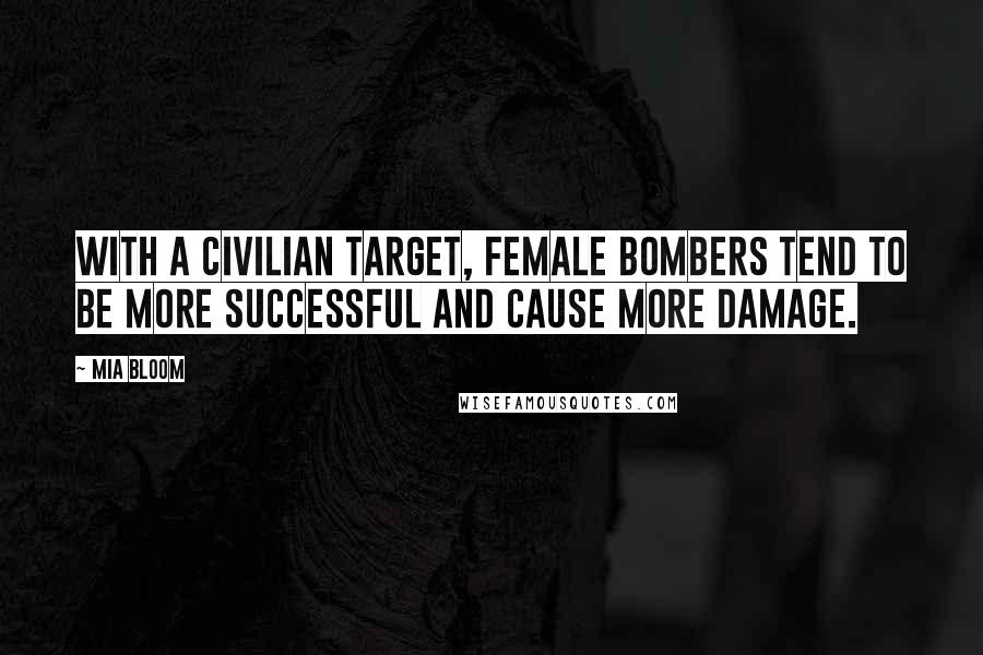 Mia Bloom Quotes: With a civilian target, female bombers tend to be more successful and cause more damage.