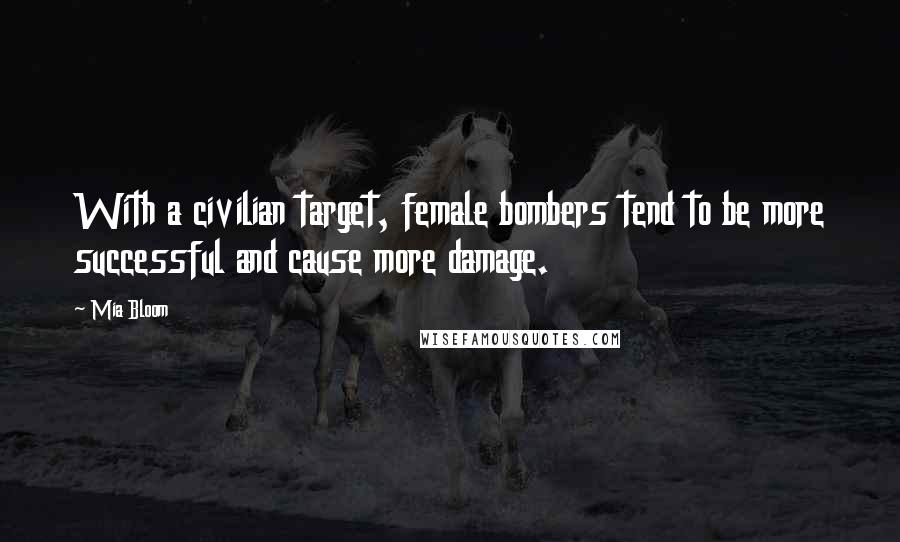 Mia Bloom Quotes: With a civilian target, female bombers tend to be more successful and cause more damage.