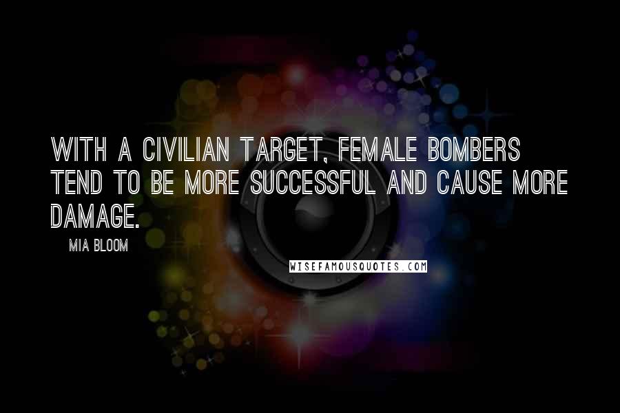 Mia Bloom Quotes: With a civilian target, female bombers tend to be more successful and cause more damage.