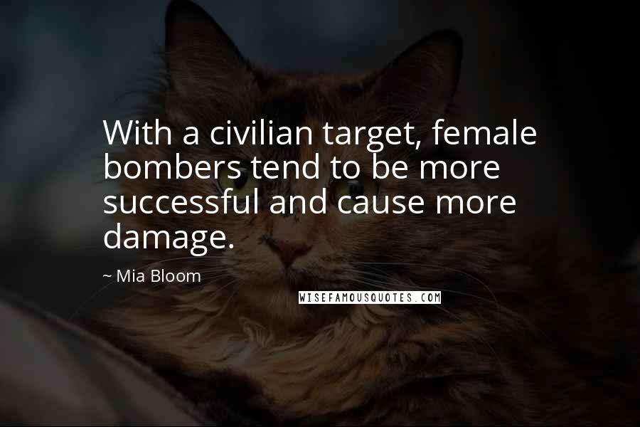 Mia Bloom Quotes: With a civilian target, female bombers tend to be more successful and cause more damage.