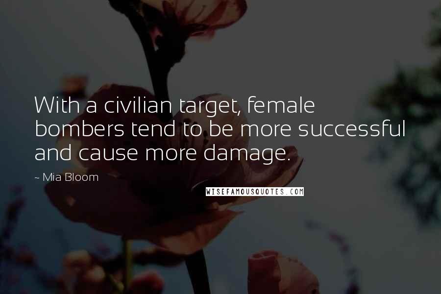 Mia Bloom Quotes: With a civilian target, female bombers tend to be more successful and cause more damage.