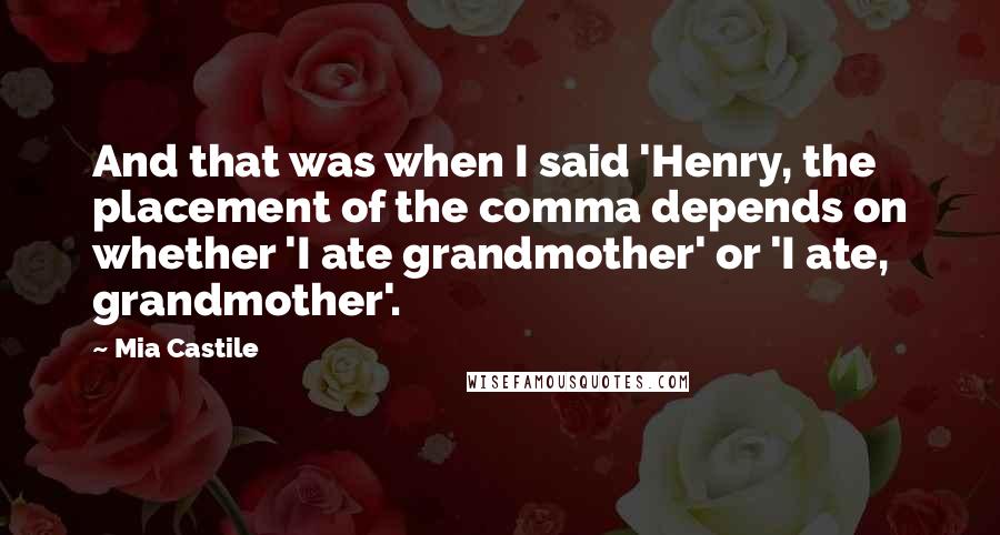 Mia Castile Quotes: And that was when I said 'Henry, the placement of the comma depends on whether 'I ate grandmother' or 'I ate, grandmother'.