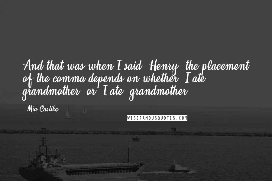 Mia Castile Quotes: And that was when I said 'Henry, the placement of the comma depends on whether 'I ate grandmother' or 'I ate, grandmother'.