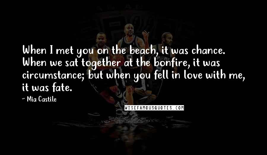 Mia Castile Quotes: When I met you on the beach, it was chance. When we sat together at the bonfire, it was circumstance; but when you fell in love with me, it was fate.