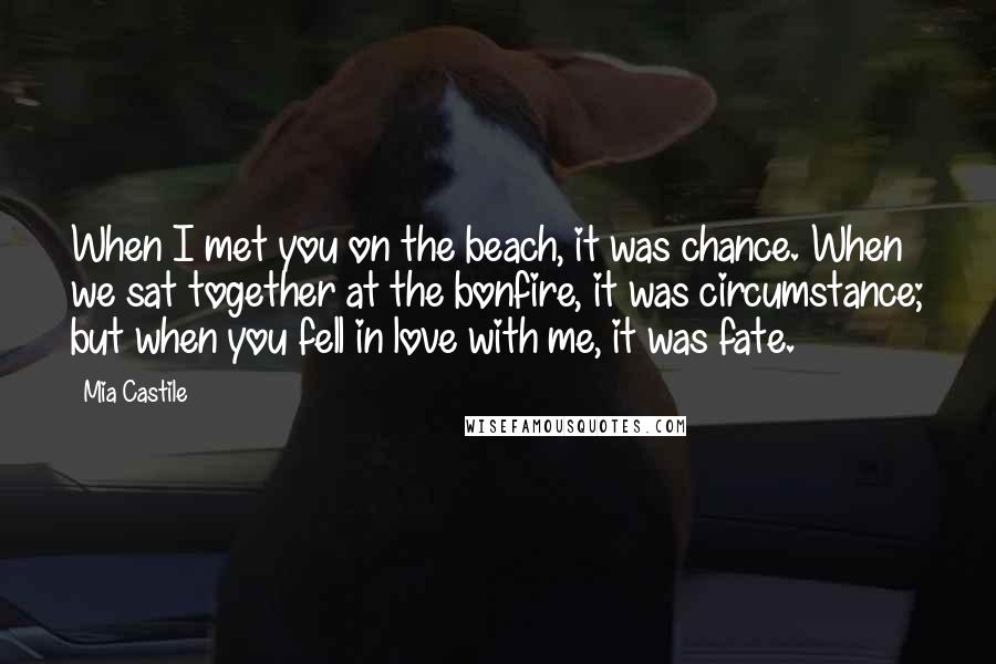 Mia Castile Quotes: When I met you on the beach, it was chance. When we sat together at the bonfire, it was circumstance; but when you fell in love with me, it was fate.