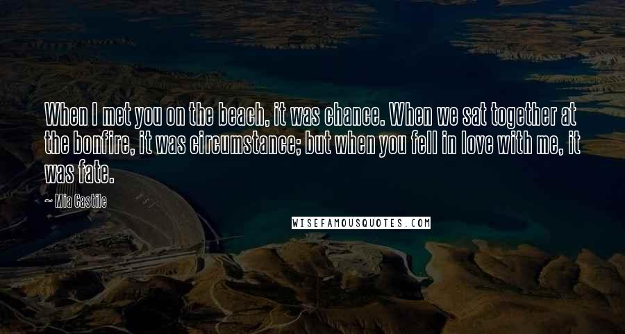 Mia Castile Quotes: When I met you on the beach, it was chance. When we sat together at the bonfire, it was circumstance; but when you fell in love with me, it was fate.