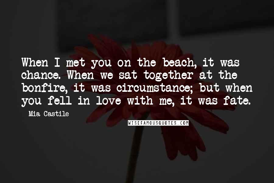 Mia Castile Quotes: When I met you on the beach, it was chance. When we sat together at the bonfire, it was circumstance; but when you fell in love with me, it was fate.